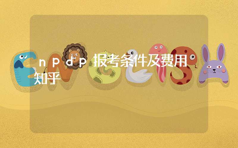 npdp报考条件及费用 知乎